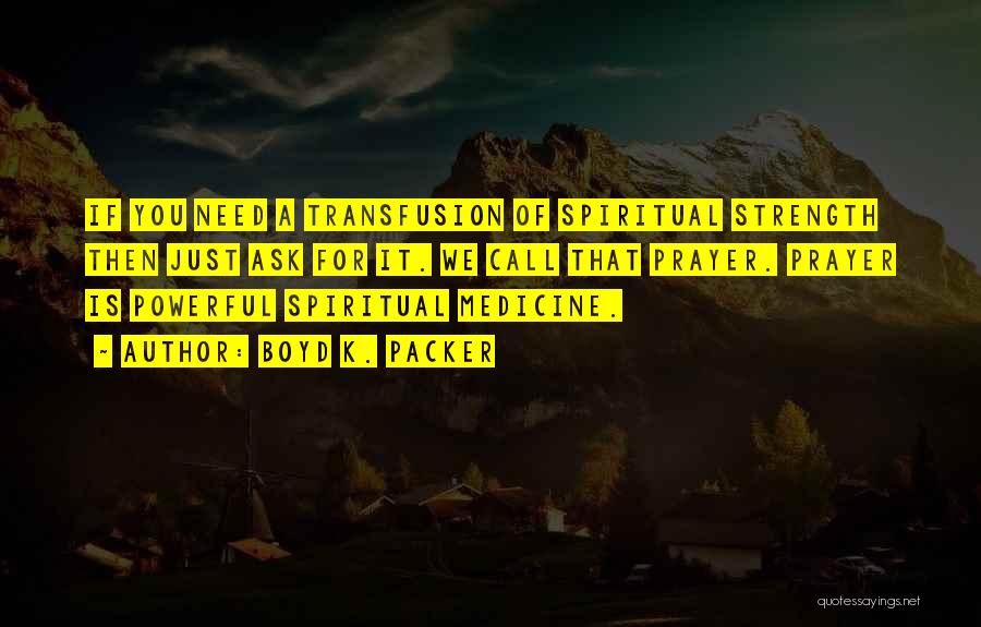 Boyd K. Packer Quotes: If You Need A Transfusion Of Spiritual Strength Then Just Ask For It. We Call That Prayer. Prayer Is Powerful