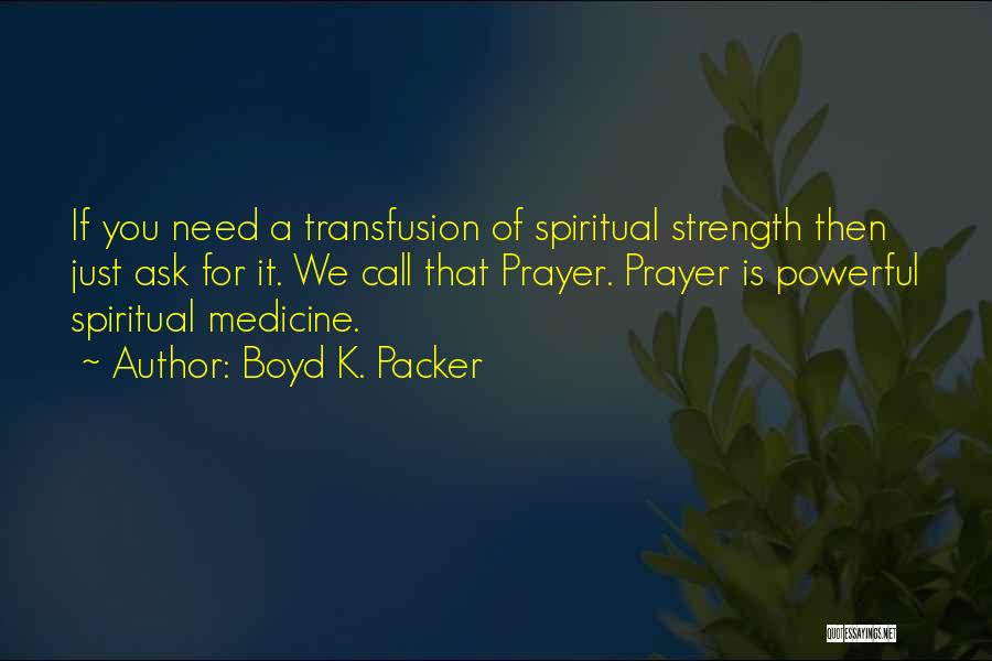 Boyd K. Packer Quotes: If You Need A Transfusion Of Spiritual Strength Then Just Ask For It. We Call That Prayer. Prayer Is Powerful