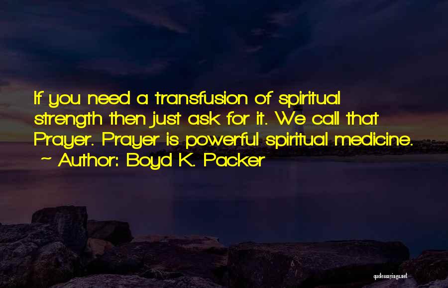 Boyd K. Packer Quotes: If You Need A Transfusion Of Spiritual Strength Then Just Ask For It. We Call That Prayer. Prayer Is Powerful