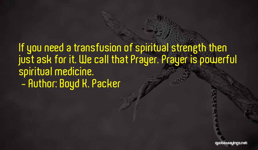 Boyd K. Packer Quotes: If You Need A Transfusion Of Spiritual Strength Then Just Ask For It. We Call That Prayer. Prayer Is Powerful