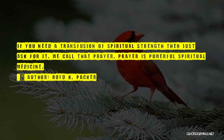 Boyd K. Packer Quotes: If You Need A Transfusion Of Spiritual Strength Then Just Ask For It. We Call That Prayer. Prayer Is Powerful