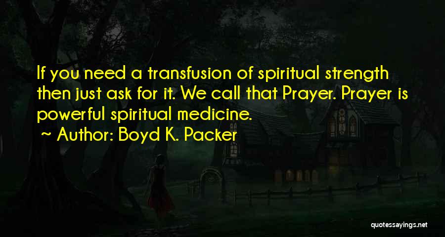 Boyd K. Packer Quotes: If You Need A Transfusion Of Spiritual Strength Then Just Ask For It. We Call That Prayer. Prayer Is Powerful