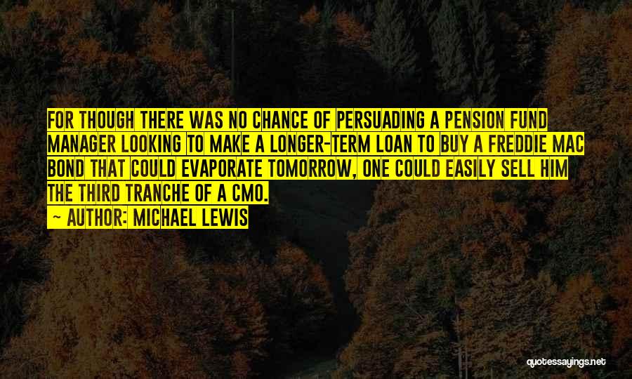 Michael Lewis Quotes: For Though There Was No Chance Of Persuading A Pension Fund Manager Looking To Make A Longer-term Loan To Buy