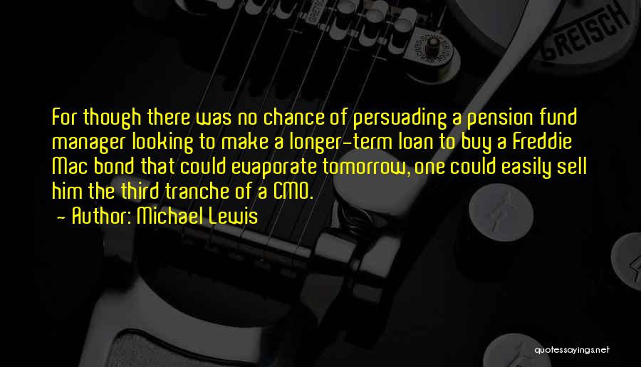 Michael Lewis Quotes: For Though There Was No Chance Of Persuading A Pension Fund Manager Looking To Make A Longer-term Loan To Buy