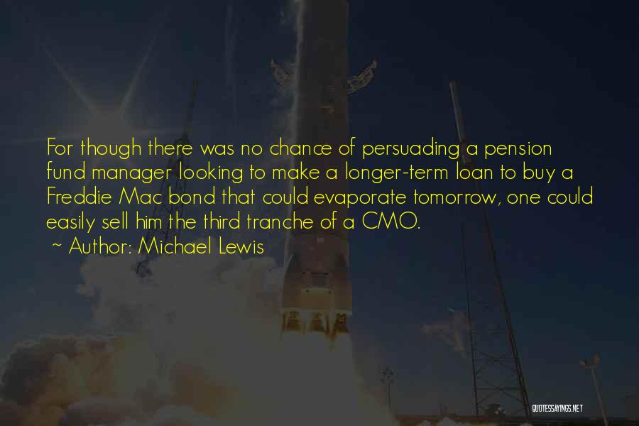 Michael Lewis Quotes: For Though There Was No Chance Of Persuading A Pension Fund Manager Looking To Make A Longer-term Loan To Buy