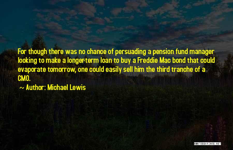 Michael Lewis Quotes: For Though There Was No Chance Of Persuading A Pension Fund Manager Looking To Make A Longer-term Loan To Buy