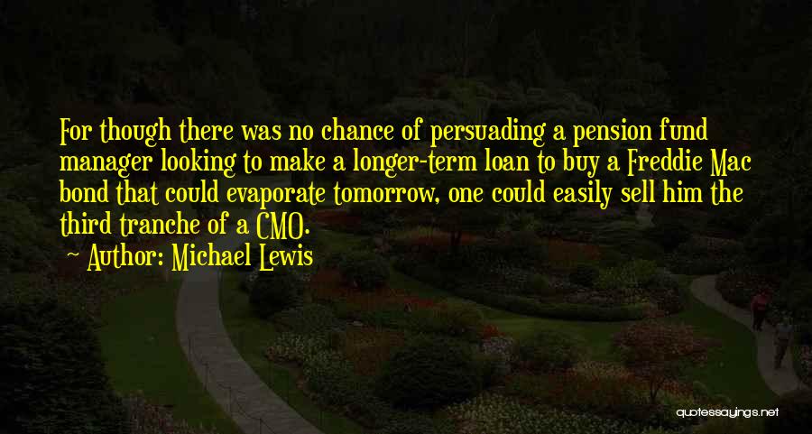 Michael Lewis Quotes: For Though There Was No Chance Of Persuading A Pension Fund Manager Looking To Make A Longer-term Loan To Buy