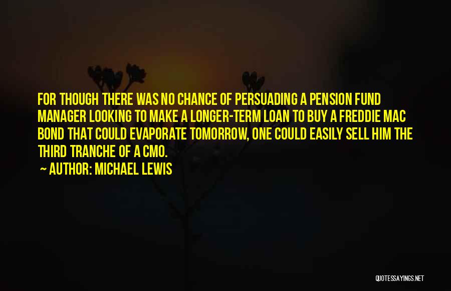 Michael Lewis Quotes: For Though There Was No Chance Of Persuading A Pension Fund Manager Looking To Make A Longer-term Loan To Buy