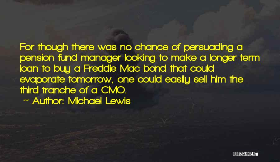 Michael Lewis Quotes: For Though There Was No Chance Of Persuading A Pension Fund Manager Looking To Make A Longer-term Loan To Buy