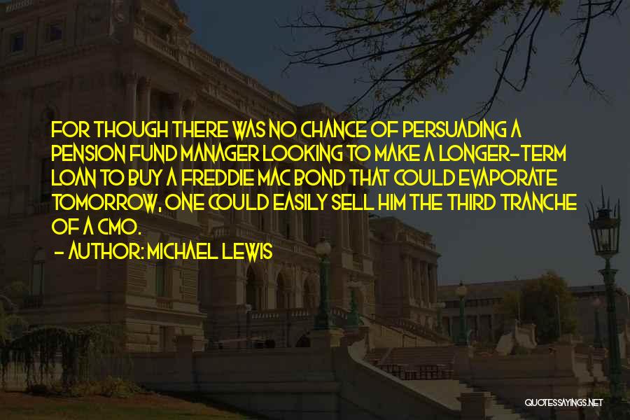 Michael Lewis Quotes: For Though There Was No Chance Of Persuading A Pension Fund Manager Looking To Make A Longer-term Loan To Buy