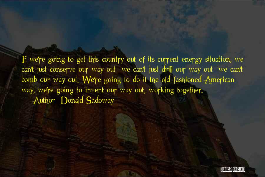 Donald Sadoway Quotes: If We're Going To Get This Country Out Of Its Current Energy Situation, We Can't Just Conserve Our Way Out;