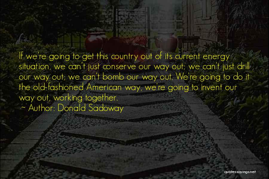 Donald Sadoway Quotes: If We're Going To Get This Country Out Of Its Current Energy Situation, We Can't Just Conserve Our Way Out;