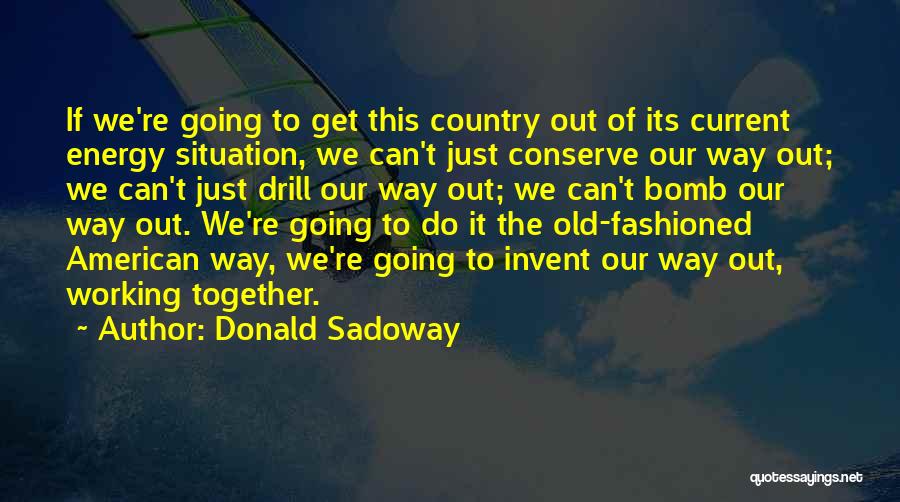 Donald Sadoway Quotes: If We're Going To Get This Country Out Of Its Current Energy Situation, We Can't Just Conserve Our Way Out;