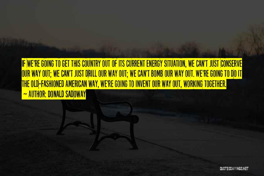 Donald Sadoway Quotes: If We're Going To Get This Country Out Of Its Current Energy Situation, We Can't Just Conserve Our Way Out;