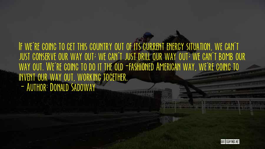 Donald Sadoway Quotes: If We're Going To Get This Country Out Of Its Current Energy Situation, We Can't Just Conserve Our Way Out;