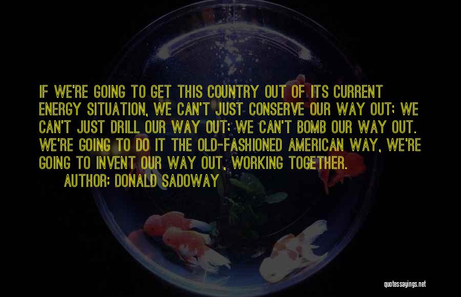 Donald Sadoway Quotes: If We're Going To Get This Country Out Of Its Current Energy Situation, We Can't Just Conserve Our Way Out;