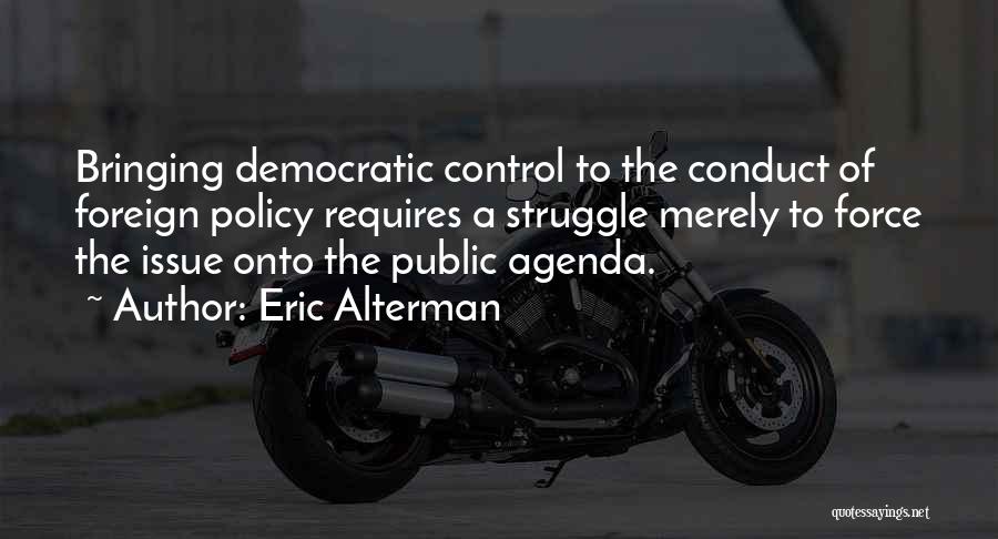 Eric Alterman Quotes: Bringing Democratic Control To The Conduct Of Foreign Policy Requires A Struggle Merely To Force The Issue Onto The Public