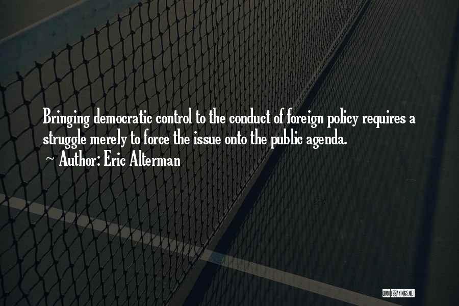 Eric Alterman Quotes: Bringing Democratic Control To The Conduct Of Foreign Policy Requires A Struggle Merely To Force The Issue Onto The Public
