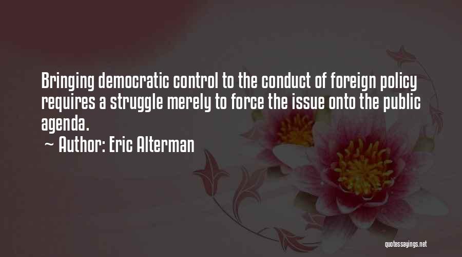 Eric Alterman Quotes: Bringing Democratic Control To The Conduct Of Foreign Policy Requires A Struggle Merely To Force The Issue Onto The Public