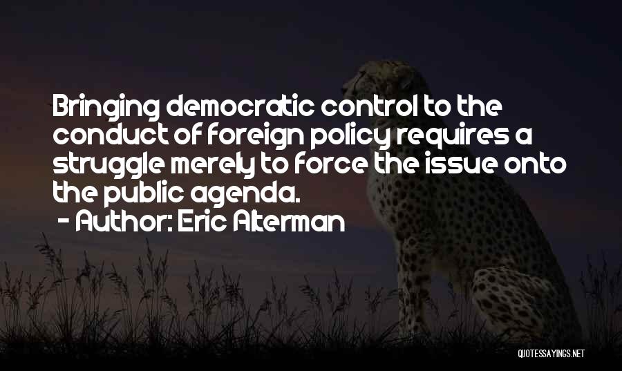 Eric Alterman Quotes: Bringing Democratic Control To The Conduct Of Foreign Policy Requires A Struggle Merely To Force The Issue Onto The Public