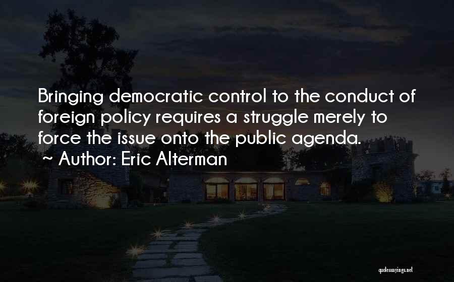 Eric Alterman Quotes: Bringing Democratic Control To The Conduct Of Foreign Policy Requires A Struggle Merely To Force The Issue Onto The Public