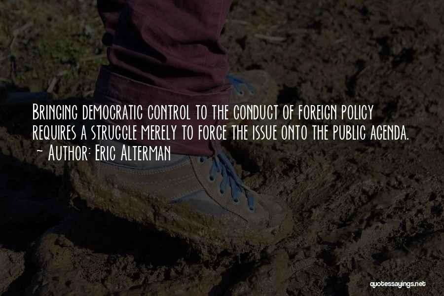 Eric Alterman Quotes: Bringing Democratic Control To The Conduct Of Foreign Policy Requires A Struggle Merely To Force The Issue Onto The Public