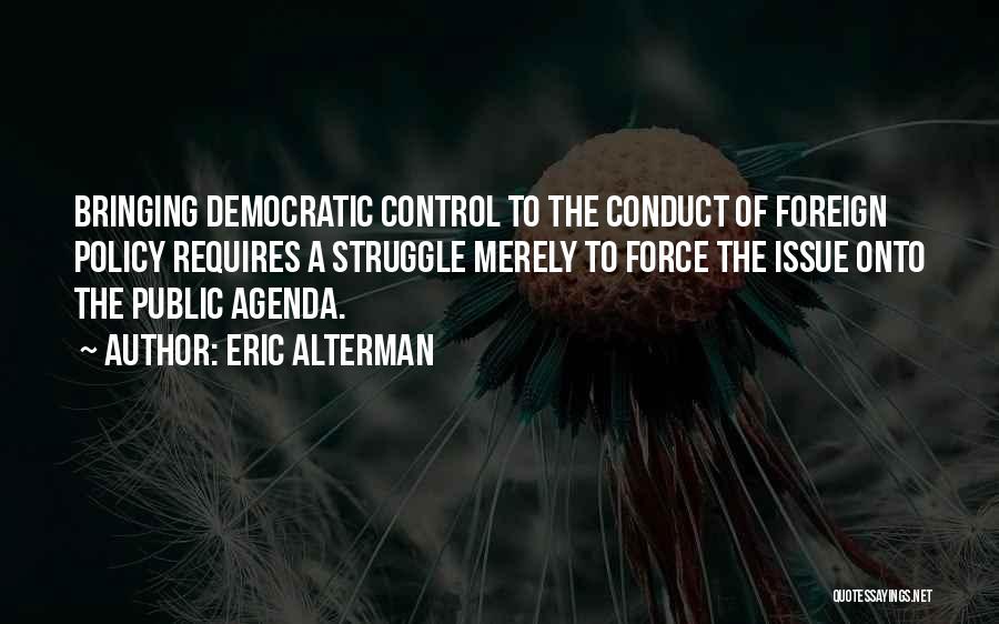 Eric Alterman Quotes: Bringing Democratic Control To The Conduct Of Foreign Policy Requires A Struggle Merely To Force The Issue Onto The Public