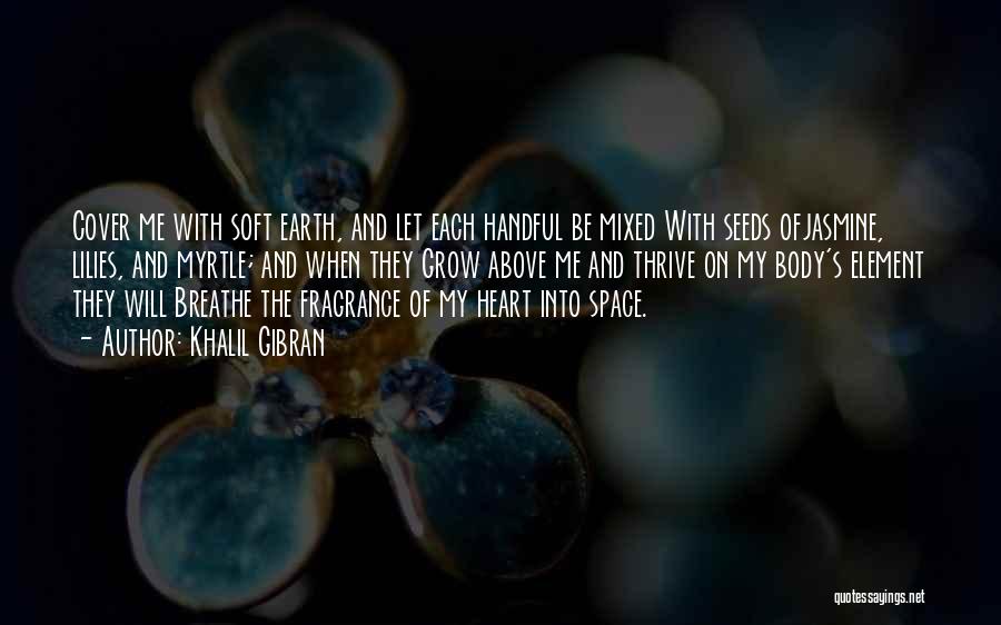 Khalil Gibran Quotes: Cover Me With Soft Earth, And Let Each Handful Be Mixed With Seeds Ofjasmine, Lilies, And Myrtle; And When They