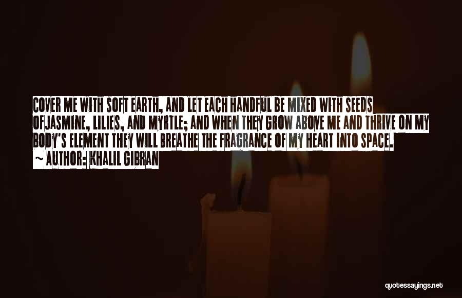 Khalil Gibran Quotes: Cover Me With Soft Earth, And Let Each Handful Be Mixed With Seeds Ofjasmine, Lilies, And Myrtle; And When They