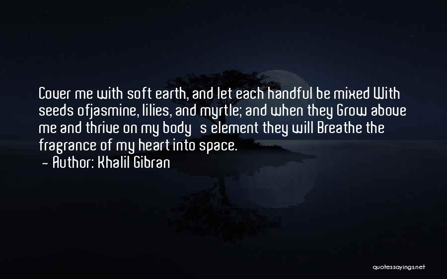 Khalil Gibran Quotes: Cover Me With Soft Earth, And Let Each Handful Be Mixed With Seeds Ofjasmine, Lilies, And Myrtle; And When They