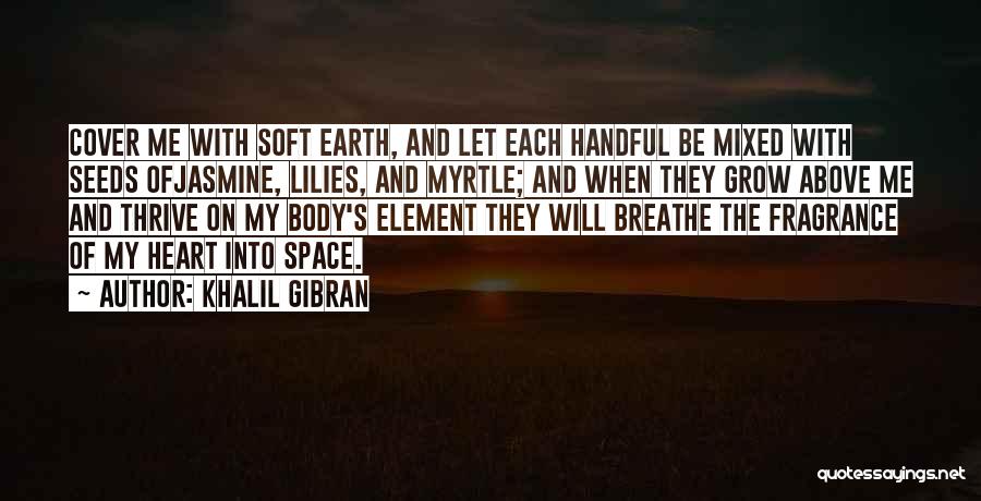 Khalil Gibran Quotes: Cover Me With Soft Earth, And Let Each Handful Be Mixed With Seeds Ofjasmine, Lilies, And Myrtle; And When They