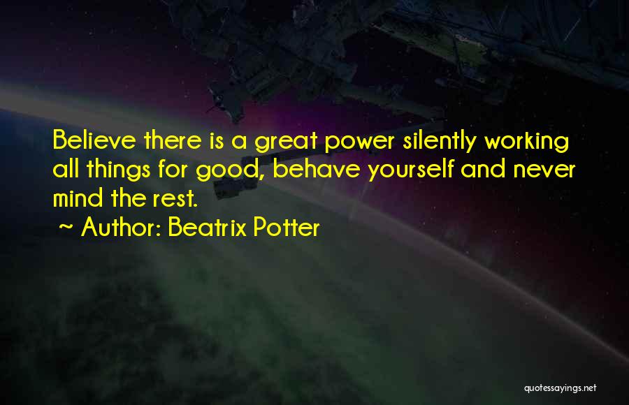 Beatrix Potter Quotes: Believe There Is A Great Power Silently Working All Things For Good, Behave Yourself And Never Mind The Rest.