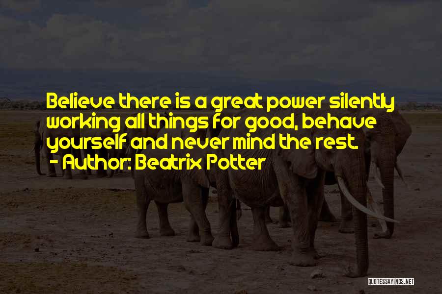 Beatrix Potter Quotes: Believe There Is A Great Power Silently Working All Things For Good, Behave Yourself And Never Mind The Rest.