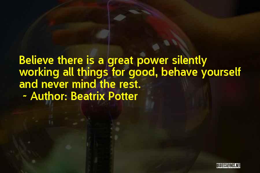 Beatrix Potter Quotes: Believe There Is A Great Power Silently Working All Things For Good, Behave Yourself And Never Mind The Rest.