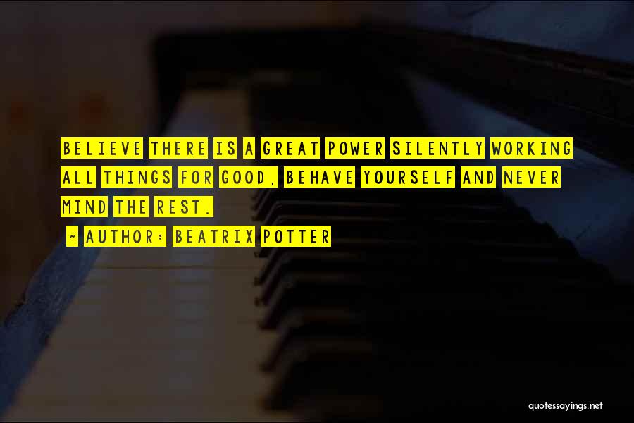 Beatrix Potter Quotes: Believe There Is A Great Power Silently Working All Things For Good, Behave Yourself And Never Mind The Rest.