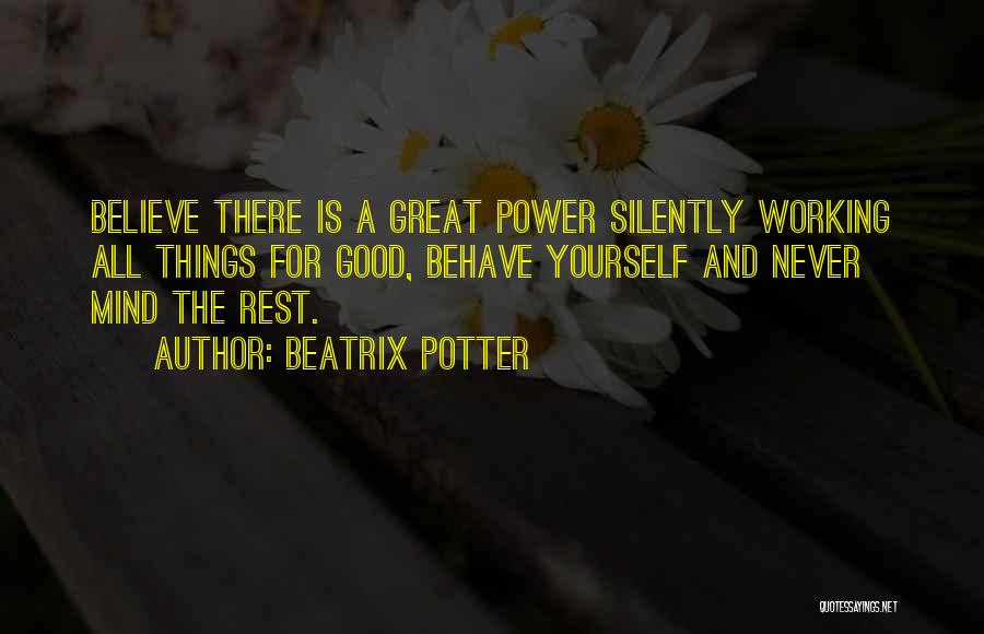 Beatrix Potter Quotes: Believe There Is A Great Power Silently Working All Things For Good, Behave Yourself And Never Mind The Rest.