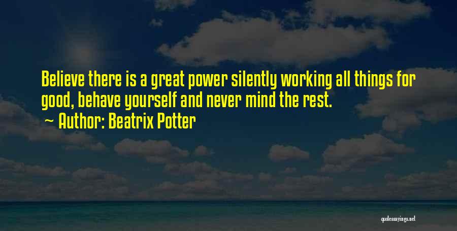 Beatrix Potter Quotes: Believe There Is A Great Power Silently Working All Things For Good, Behave Yourself And Never Mind The Rest.