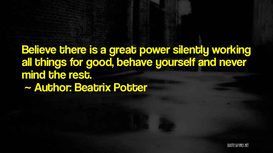 Beatrix Potter Quotes: Believe There Is A Great Power Silently Working All Things For Good, Behave Yourself And Never Mind The Rest.