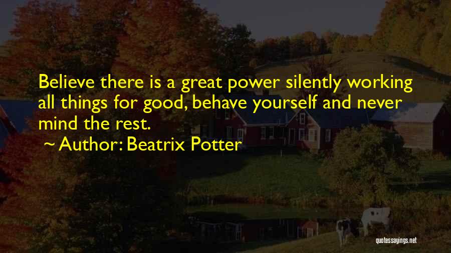 Beatrix Potter Quotes: Believe There Is A Great Power Silently Working All Things For Good, Behave Yourself And Never Mind The Rest.