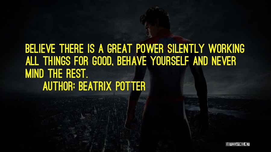 Beatrix Potter Quotes: Believe There Is A Great Power Silently Working All Things For Good, Behave Yourself And Never Mind The Rest.