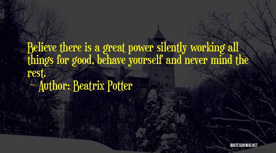 Beatrix Potter Quotes: Believe There Is A Great Power Silently Working All Things For Good, Behave Yourself And Never Mind The Rest.