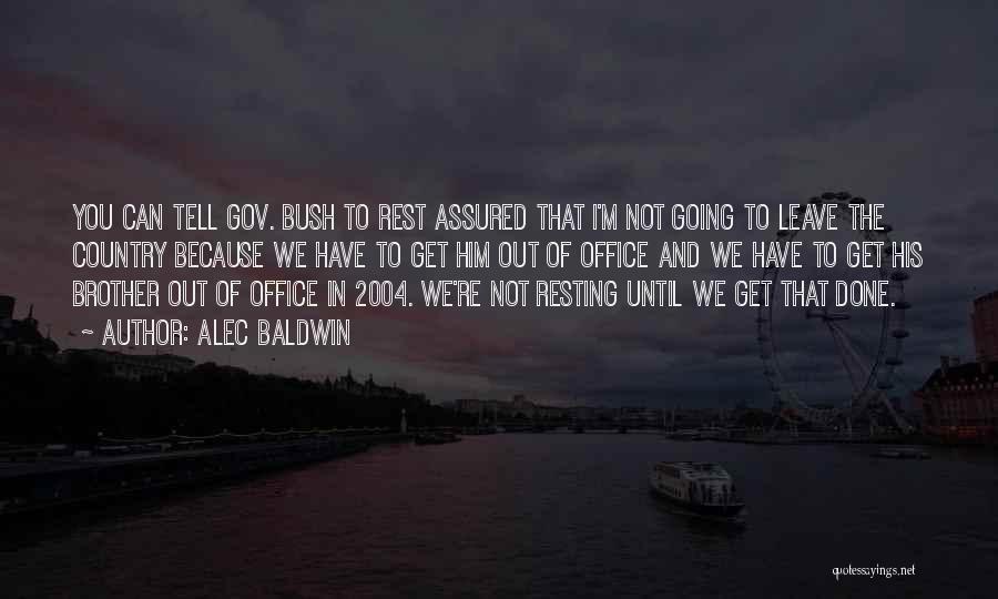 Alec Baldwin Quotes: You Can Tell Gov. Bush To Rest Assured That I'm Not Going To Leave The Country Because We Have To