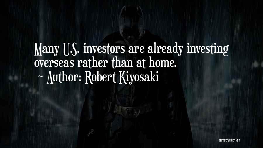 Robert Kiyosaki Quotes: Many U.s. Investors Are Already Investing Overseas Rather Than At Home.