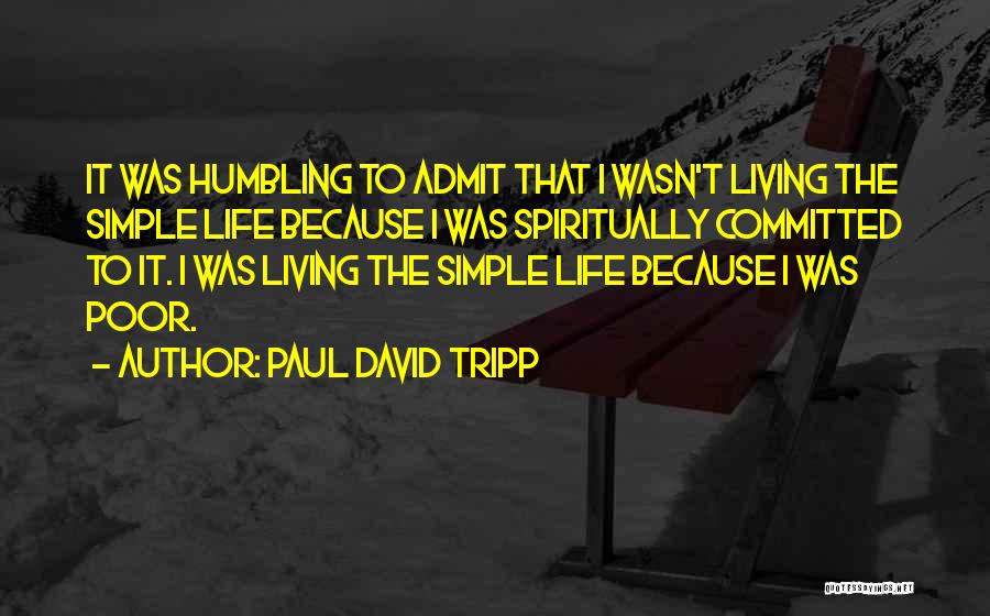 Paul David Tripp Quotes: It Was Humbling To Admit That I Wasn't Living The Simple Life Because I Was Spiritually Committed To It. I
