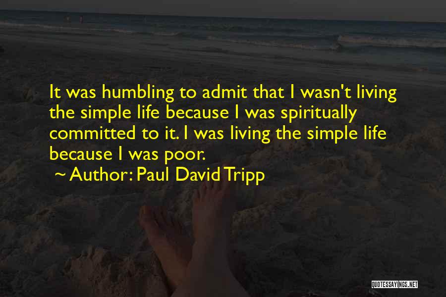 Paul David Tripp Quotes: It Was Humbling To Admit That I Wasn't Living The Simple Life Because I Was Spiritually Committed To It. I