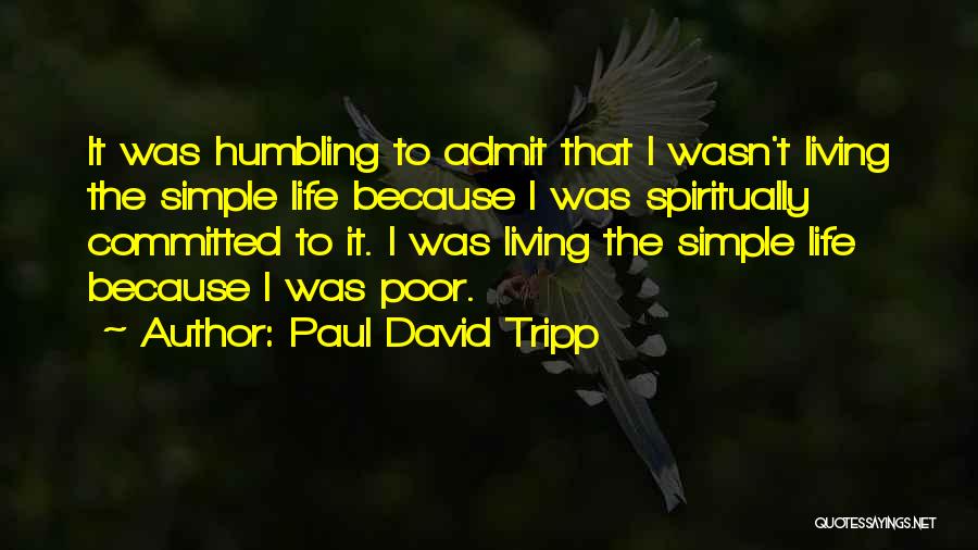 Paul David Tripp Quotes: It Was Humbling To Admit That I Wasn't Living The Simple Life Because I Was Spiritually Committed To It. I