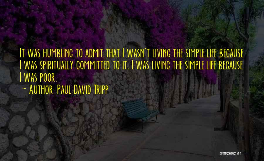 Paul David Tripp Quotes: It Was Humbling To Admit That I Wasn't Living The Simple Life Because I Was Spiritually Committed To It. I