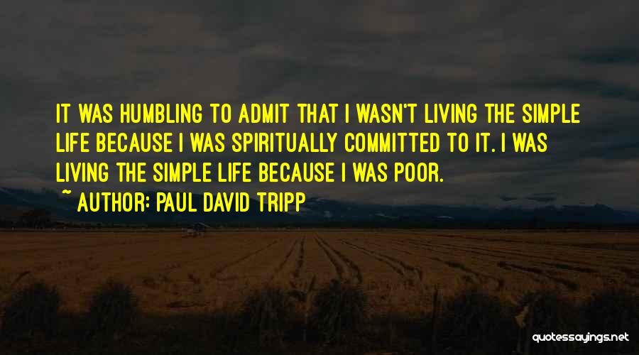 Paul David Tripp Quotes: It Was Humbling To Admit That I Wasn't Living The Simple Life Because I Was Spiritually Committed To It. I