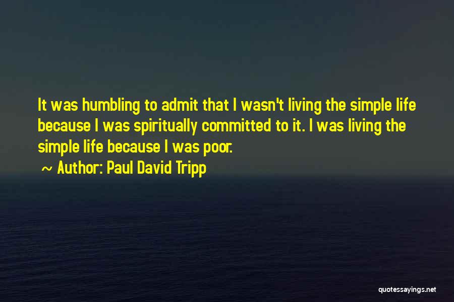 Paul David Tripp Quotes: It Was Humbling To Admit That I Wasn't Living The Simple Life Because I Was Spiritually Committed To It. I