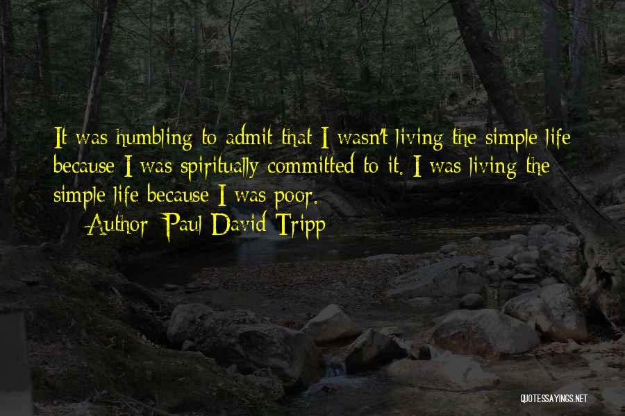 Paul David Tripp Quotes: It Was Humbling To Admit That I Wasn't Living The Simple Life Because I Was Spiritually Committed To It. I